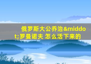 俄罗斯大公乔治·罗曼诺夫 怎么活下来的